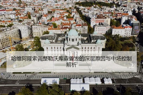 哈维阿隆索调整勒沃库森首发的深层原因与中场控制解析